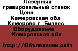 Лазерный гравировальный станок › Цена ­ 240 000 - Кемеровская обл., Кемерово г. Бизнес » Оборудование   . Кемеровская обл.